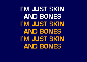 I'M JUST SKIN
AND BONES
I'M JUST SKIN

AND BONES
I'M JUST SKIN
AND BONES