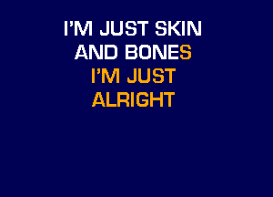 I'M JUST SKIN
AND BONES
I'M JUST

ALRIGHT