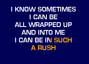 I KNOW SOMETIMES
I CAN BE
ALL WRAPPED UP
AND INTO ME
I CAN BE IN SUCH
A RUSH