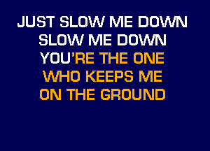 JUST SLOW ME DOWN
SLOW ME DOWN
YOU'RE THE ONE
WHO KEEPS ME
ON THE GROUND