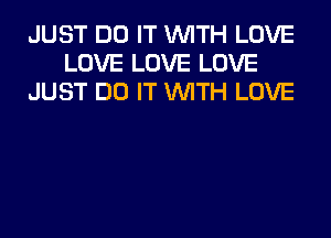 JUST DO IT WITH LOVE
LOVE LOVE LOVE
JUST DO IT WITH LOVE