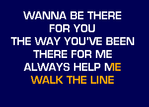WANNA BE THERE
FOR YOU
THE WAY YOU'VE BEEN
THERE FOR ME
ALWAYS HELP ME
WALK THE LINE