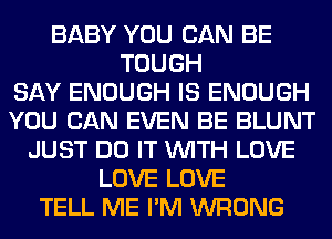 BABY YOU CAN BE
TOUGH
SAY ENOUGH IS ENOUGH
YOU CAN EVEN BE BLUNT
JUST DO IT WITH LOVE
LOVE LOVE
TELL ME I'M WRONG