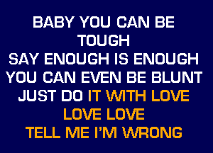 BABY YOU CAN BE
TOUGH
SAY ENOUGH IS ENOUGH
YOU CAN EVEN BE BLUNT
JUST DO IT WITH LOVE
LOVE LOVE
TELL ME I'M WRONG