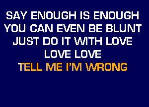 SAY ENOUGH IS ENOUGH
YOU CAN EVEN BE BLUNT
JUST DO IT WITH LOVE
LOVE LOVE
TELL ME I'M WRONG