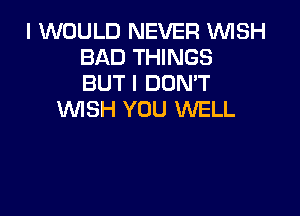 I WOULD NEVER WISH
BAD THINGS
BUT I DON'T

VUISH YOU WELL