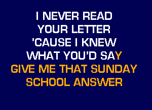 I NEVER READ
YOUR LETTER
'CAUSE I KNEW
WHAT YOU'D SAY
GIVE ME THAT SUNDAY
SCHOOL ANSWER