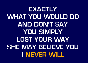 EXACTLY
WHAT YOU WOULD DO
AND DON'T SAY
YOU SIMPLY
LOST YOUR WAY
SHE MAY BELIEVE YOU
I NEVER WILL