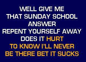 WELL GIVE ME
THAT SUNDAY SCHOOL
ANSWER
REPENT YOURSELF AWAY
DOES IT HURT
TO KNOW I'LL NEVER
BE THERE BET IT SUCKS