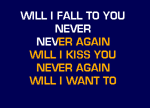 WILL I FALL TO YOU
NEVER
NEVER AGAIN

WILL I KISS YOU
NEVER AGAIN
WLL I WANT TO