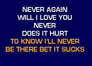 NEVER AGAIN
WILL I LOVE YOU
NEVER
DOES IT HURT
TO KNOW I'LL NEVER
BE THERE BET IT SUCKS