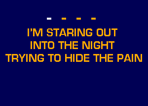 I'M STARING OUT
INTO THE NIGHT
TRYING TO HIDE THE PAIN