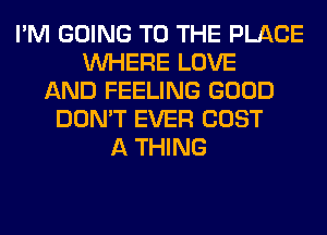I'M GOING TO THE PLACE
WHERE LOVE
AND FEELING GOOD
DON'T EVER COST
A THING
