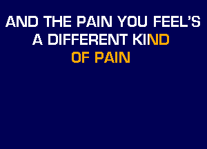 AND THE PAIN YOU FEEL'S
A DIFFERENT KIND
OF PAIN