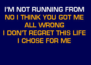 I'M NOT RUNNING FROM
NO I THINK YOU GOT ME
ALL WRONG
I DON'T REGRET THIS LIFE
I CHOSE FOR ME