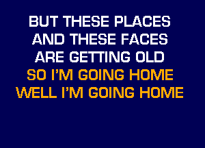 BUT THESE PLACES
AND THESE FACES
ARE GETTING OLD
SO I'M GOING HOME
WELL I'M GOING HOME