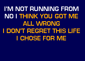 I'M NOT RUNNING FROM
NO I THINK YOU GOT ME
ALL WRONG
I DON'T REGRET THIS LIFE
I CHOSE FOR ME