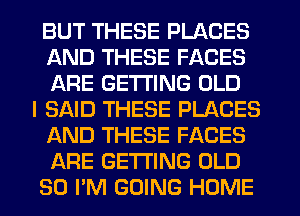 BUT THESE PLACES
AND THESE FACES
ARE GETTING OLD
I 3ND THESE PLACES
AND THESE FACES
ARE GETTING OLD
30 PM GOING HOME