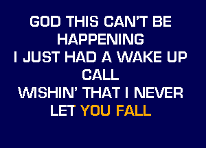 GOD THIS CAN'T BE
HAPPENING
I JUST HAD A WAKE UP
CALL
VVISHIN' THAT I NEVER
LET YOU FALL
