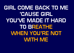 GIRL COME BACK TO ME
'CAUSE GIRL
YOU'VE MADE IT HARD
TO BREATHE
WHEN YOU'RE NOT
WITH ME