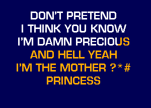 DOMT PRETEND
I THINK YOU KNOW
I'M DAMN PRECIOUS
f-kND HELL YEAH
I'M THE MOTHER ?Hf
PRINCESS