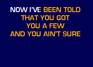 NOW I'VE BEEN TOLD
THAT YOU GOT
YOU A FEW
AND YOU AIMT SURE