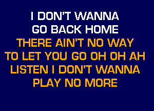 I DON'T WANNA
GO BACK HOME
THERE AIN'T NO WAY
TO LET YOU GO 0H 0H AH
LISTEN I DON'T WANNA
PLAY NO MORE