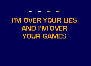 I'M OVER YOUR LIES
AND I'M OVER

YOUR GAMES