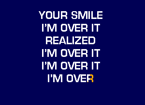 YOUR SMILE
PM OVER IT
REALIZED

I'M OVER IT
I'M OVER IT
I'M OVER
