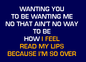 WANTING YOU
TO BE WANTING ME
N0 THAT AIN'T NO WAY
TO BE
HOWI FEEL
READ MY LIPS
BECAUSE I'M SO OVER