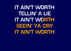 IT AIN'T WORTH
TELLIN' A LIE
IT AIN'T WORTH

SEEIN' YA CRY
IT AIN'T WORTH