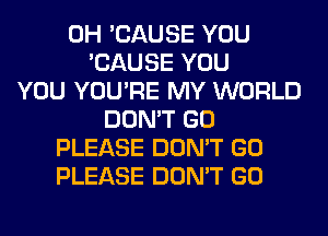 0H 'CAUSE YOU
'CAUSE YOU
YOU YOU'RE MY WORLD
DON'T GO
PLEASE DON'T GO
PLEASE DON'T GO