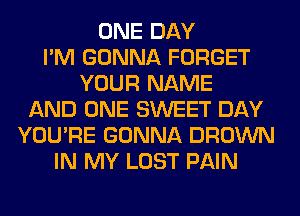 ONE DAY
I'M GONNA FORGET
YOUR NAME
AND ONE SWEET DAY
YOU'RE GONNA BROWN
IN MY LOST PAIN