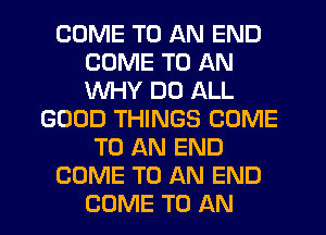 COME TO AN END
COME TO AN
WHY DO ALL

GOOD THINGS COME
TO AN END

COME TO AN END

COME TO AN