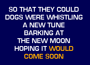 SO THAT THEY COULD
DOGS WERE VVHISTLING
A NEW TUNE
BARKING AT
THE NEW MOON
HOPING IT WOULD
COME SOON