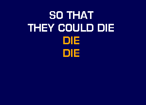 SO THAT
THEY COULD DIE
DIE

DIE