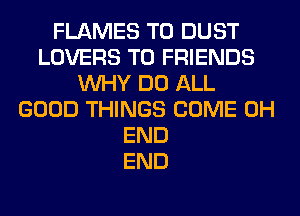FLAMES T0 DUST
LOVERS TO FRIENDS
WHY DO ALL
GOOD THINGS COME 0H
END
END