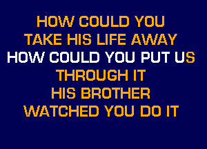 HOW COULD YOU
TAKE HIS LIFE AWAY
HOW COULD YOU PUT US
THROUGH IT
HIS BROTHER
WATCHED YOU DO IT