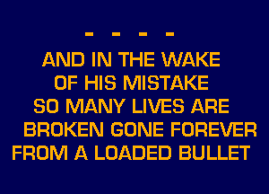 AND IN THE WAKE
OF HIS MISTAKE
SO MANY LIVES ARE
BROKEN GONE FOREVER
FROM A LOADED BULLET