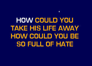 HOW COULD YOU
TAKE HIS LIFE AWAY
HOW COULD YOU BE

50 FULL OF HATE