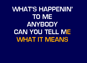 WHAT'S HAPPENIN'
TO ME
ANYBODY

CAN YOU TELL ME
WHAT IT MEANS