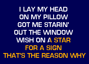 I LAY MY HEAD
ON MY PILLOW
GOT ME STARIN'
OUT THE WINDOW
WISH ON A STAR
FOR A SIGN
THAT'S THE REASON WHY