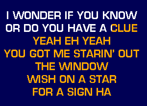 I WONDER IF YOU KNOW
0R DO YOU HAVE A CLUE
YEAH EH YEAH
YOU GOT ME STARIN' OUT
THE WINDOW
WISH ON A STAR
FOR A SIGN HA
