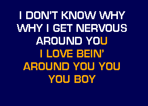 I DDNIT KNOW INHY
WHY I GET NERVOUS
AROUND YOU
I LOVE BEIN'
AROUND YOU YOU
YOU BUY