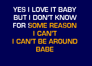 YES I LOVE IT BABY

BUT I DDNIT KNOW

FOR SOME REASON
I CAN'T

I CAN'T BE AROUND
BABE