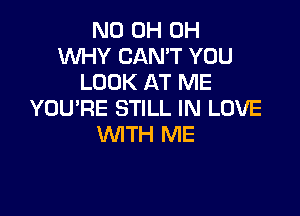 ND 0H 0H
WHY CAN'T YOU
LOOK AT ME

YOU'RE STILL IN LOVE
WTH ME