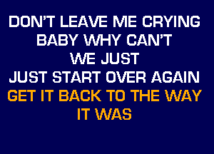 DON'T LEAVE ME CRYING
BABY WHY CAN'T
WE JUST
JUST START OVER AGAIN
GET IT BACK TO THE WAY
IT WAS