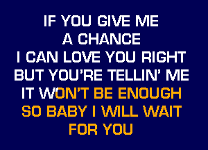 IF YOU GIVE ME
A CHANCE
I CAN LOVE YOU RIGHT
BUT YOU'RE TELLIM ME
IT WON'T BE ENOUGH
SO BABY I WILL WAIT
FOR YOU