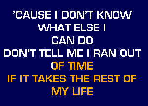 'CAUSE I DON'T KNOW
INHAT ELSE I
CAN DO
DON'T TELL ME I RAN OUT
OF TIME
IF IT TAKES THE REST OF
MY LIFE