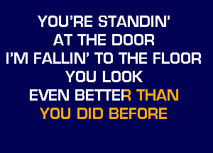 YOU'RE STANDIN'
AT THE DOOR
I'M FALLIM TO THE FLOOR
YOU LOOK
EVEN BETTER THAN
YOU DID BEFORE